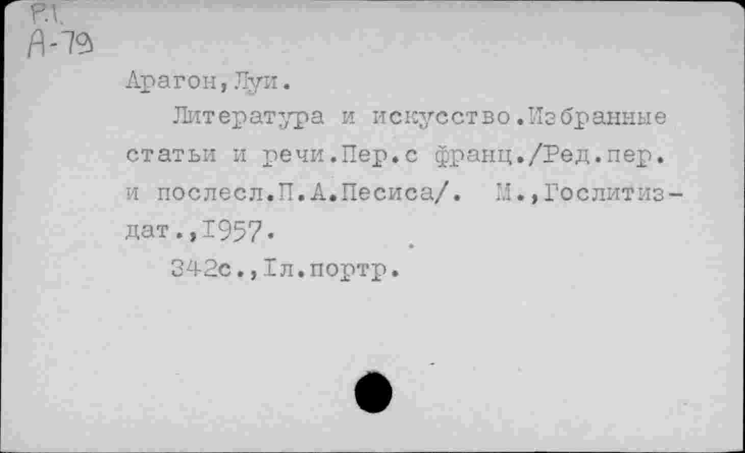 ﻿Арагон,Луи.
Литература и искусство.Избранные статьи и речи.Пер.с франц./Ред.пер. и послесл.П.А.Песиса/. М.,Гослитиздат .,1957»
♦
342с.,1л.портр.